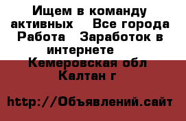 Ищем в команду активных. - Все города Работа » Заработок в интернете   . Кемеровская обл.,Калтан г.